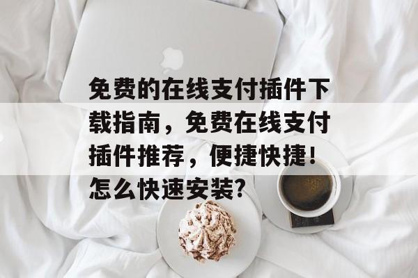 免费的在线支付插件下载指南,免费在线支付插件推荐,便捷快捷!怎么快速安装? 免费的在线支付插件下载指南,免费在线支付插件推荐,便捷快捷!怎么快速安装?