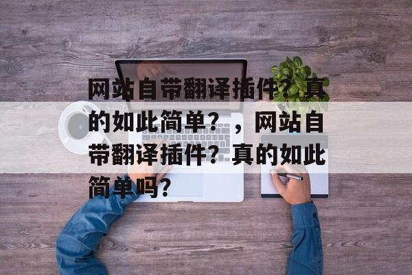 网站自带翻译插件?真的如此简单?,网站自带翻译插件?真的如此简单吗? 网站自带翻译插件?真的如此简单?,网站自带翻译插件?真的如此简单吗?