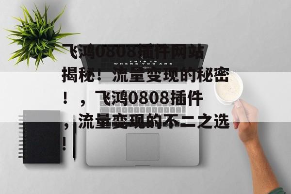 飞鸿0808插件网站揭秘!流量变现的秘密!,飞鸿0808插件,流量变现的不二之选! 飞鸿0808插件网站揭秘!流量变现的秘密!,飞鸿0808插件,流量变现的不二之选!
