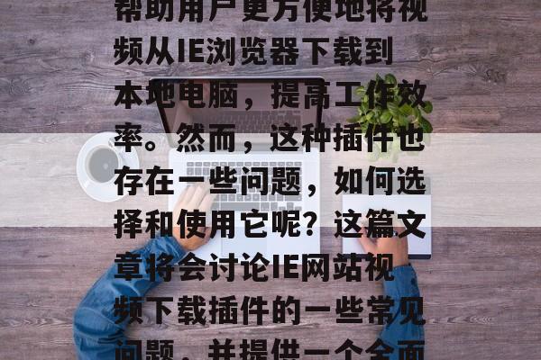 在今天的互联网世界中,IE网站的视频下载插件已经成为一种常见的现象。这种插件可以帮助用户更方便地将视频从IE浏览器下载到本地电脑,提高工作效率。然而,这种插件也存在一些问题,如何选择和使用它呢?这篇文章将会讨论IE网站视频下载插件的一些常见问题,并提供一个全面的解决方案。,如何安全高效地安装并使用IE网站视频下载插件,常见问题与解决方案 在今天的互联网世界中,IE网站的视频下载插件已经成为一种常见的现象。这种插件可以帮助用户更方便地将视频从IE浏览器下载到本地电脑,提高工作效率。然而,这种插件也存在一些问题,如何选择和使用它呢?这篇文章将会讨论IE网站视频下载插件的一些常见问题,并提供一个全面的解决方案。,如何安全高效地安装并使用IE网站视频下载插件,常见问题与解决方案