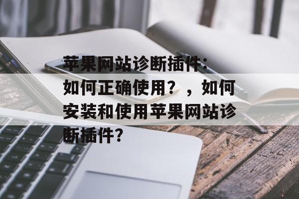苹果网站诊断插件: 如何正确使用?,如何安装和使用苹果网站诊断插件? 苹果网站诊断插件: 如何正确使用?,如何安装和使用苹果网站诊断插件?