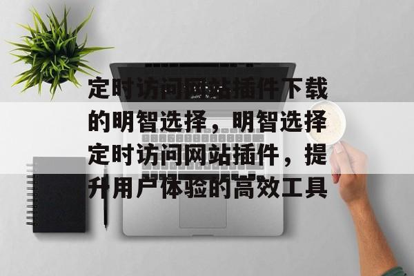 定时访问网站插件下载的明智选择,明智选择定时访问网站插件,提升用户体验的高效工具 定时访问网站插件下载的明智选择,明智选择定时访问网站插件,提升用户体验的高效工具