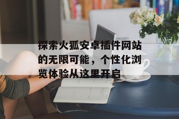 探索火狐安卓插件网站的无限可能,个性化浏览体验从这里开启 探索火狐安卓插件网站的无限可能,个性化浏览体验从这里开启