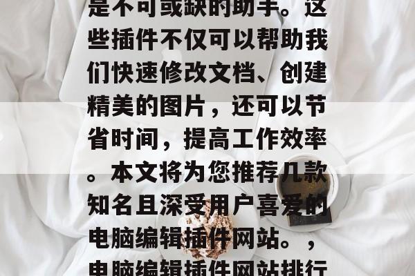 电脑编辑插件网站推荐在电脑编辑中,插件就是不可或缺的助手。这些插件不仅可以帮助我们快速修改文档、创建精美的图片,还可以节省时间,提高工作效率。本文将为您推荐几款知名且深受用户喜爱的电脑编辑插件网站。,电脑编辑插件网站排行 - 让插件助你高效办公! 电脑编辑插件网站推荐在电脑编辑中,插件就是不可或缺的助手。这些插件不仅可以帮助我们快速修改文档、创建精美的图片,还可以节省时间,提高工作效率。本文将为您推荐几款知名且深受用户喜爱的电脑编辑插件网站。,电脑编辑插件网站排行 - 让插件助你高效办公!