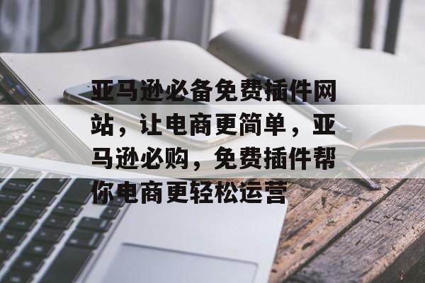 亚马逊必备免费插件网站,让电商更简单,亚马逊必购,免费插件帮你电商更轻松运营 亚马逊必备免费插件网站,让电商更简单,亚马逊必购,免费插件帮你电商更轻松运营