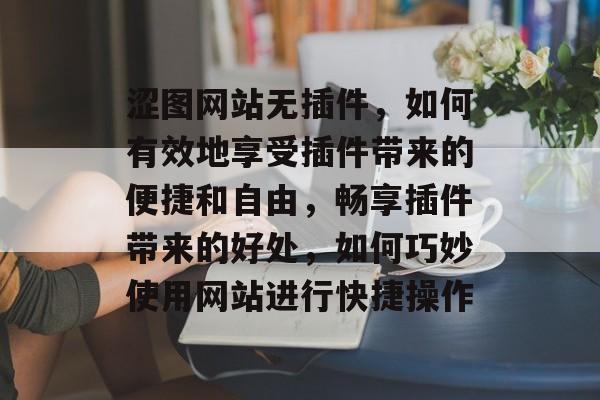 涩图网站无插件,如何有效地享受插件带来的便捷和自由,畅享插件带来的好处,如何巧妙使用网站进行快捷操作 涩图网站无插件,如何有效地享受插件带来的便捷和自由,畅享插件带来的好处,如何巧妙使用网站进行快捷操作