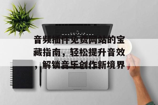音频插件免费网站的宝藏指南,轻松提升音效,解锁音乐创作新境界 音频插件免费网站的宝藏指南,轻松提升音效,解锁音乐创作新境界