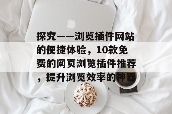 探究——浏览插件网站的便捷体验,10款免费的网页浏览插件推荐,提升浏览效率的神器 探究——浏览插件网站的便捷体验,10款免费的网页浏览插件推荐,提升浏览效率的神器