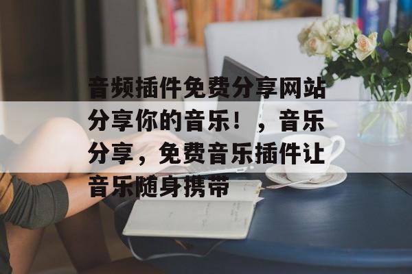 音频插件免费分享网站分享你的音乐!,音乐分享,免费音乐插件让音乐随身携带 音频插件免费分享网站分享你的音乐!,音乐分享,免费音乐插件让音乐随身携带