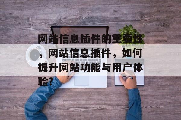 网站信息插件的重要性,网站信息插件,如何提升网站功能与用户体验? 网站信息插件的重要性,网站信息插件,如何提升网站功能与用户体验?