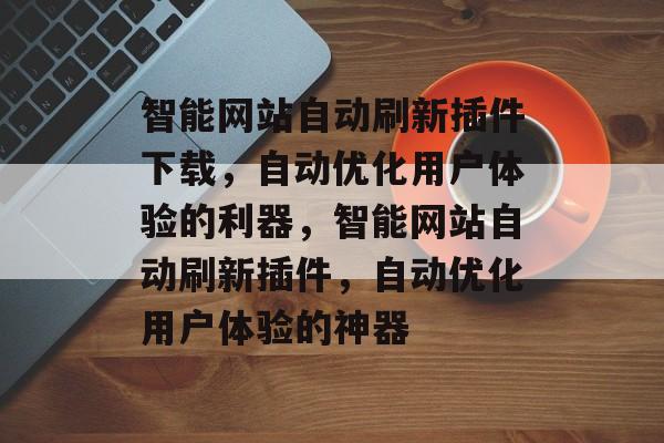 智能网站自动刷新插件下载,自动优化用户体验的利器,智能网站自动刷新插件,自动优化用户体验的神器 智能网站自动刷新插件下载,自动优化用户体验的利器,智能网站自动刷新插件,自动优化用户体验的神器