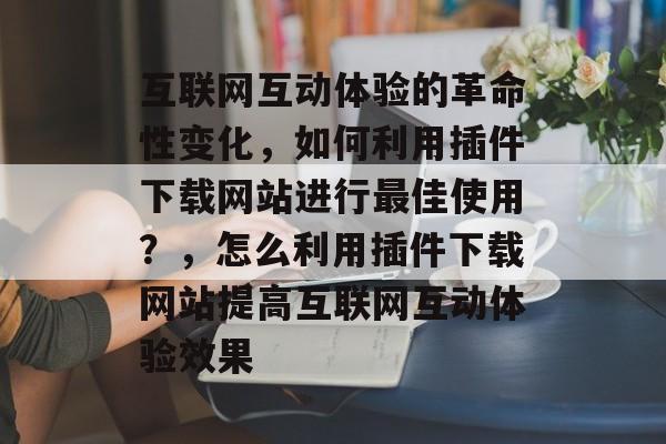 互联网互动体验的革命性变化,如何利用插件下载网站进行最佳使用?,怎么利用插件下载网站提高互联网互动体验效果 互联网互动体验的革命性变化,如何利用插件下载网站进行最佳使用?,怎么利用插件下载网站提高互联网互动体验效果