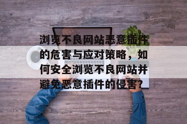 浏览不良网站恶意插件的危害与应对策略,如何安全浏览不良网站并避免恶意插件的侵害? 浏览不良网站恶意插件的危害与应对策略,如何安全浏览不良网站并避免恶意插件的侵害?