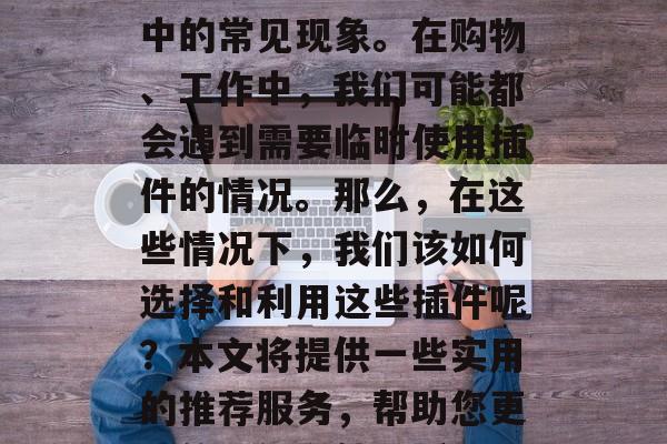 插件过期免费下载网站已经成为很多用户生活中的常见现象。在购物、工作中，我们可能都会遇到需要临时使用插件的情况。那么，在这些情况下，我们该如何选择和利用这些插件呢？本文将提供一些实用的推荐服务，帮助您更好的理解和使用插件。，如何正确使用插件？