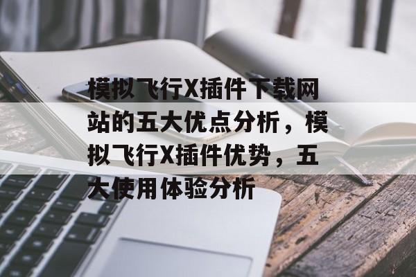 模拟飞行X插件下载网站的五大优点分析,模拟飞行X插件优势,五大使用体验分析 模拟飞行X插件下载网站的五大优点分析,模拟飞行X插件优势,五大使用体验分析