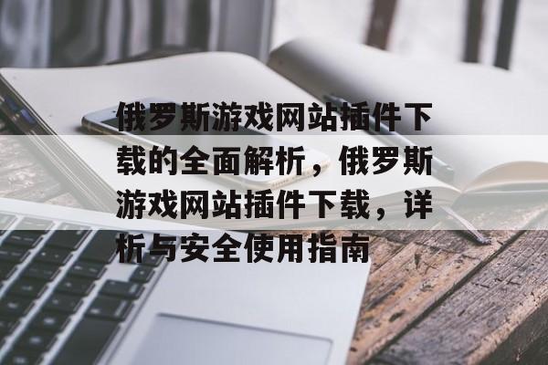 俄罗斯游戏网站插件下载的全面解析,俄罗斯游戏网站插件下载,详析与安全使用指南 俄罗斯游戏网站插件下载的全面解析,俄罗斯游戏网站插件下载,详析与安全使用指南