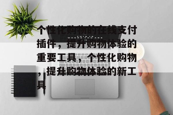 个性化购物的在线支付插件,提升购物体验的重要工具,个性化购物,提升购物体验的新工具 个性化购物的在线支付插件,提升购物体验的重要工具,个性化购物,提升购物体验的新工具
