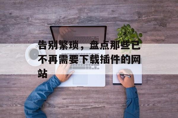 告别繁琐，盘点那些已不再需要下载插件的网站