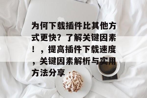 为何下载插件比其他方式更快？了解关键因素！，提高插件下载速度，关键因素解析与实用方法分享