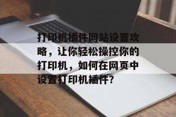 打印机插件网站设置攻略,让你轻松操控你的打印机,如何在网页中设置打印机插件? 打印机插件网站设置攻略,让你轻松操控你的打印机,如何在网页中设置打印机插件?