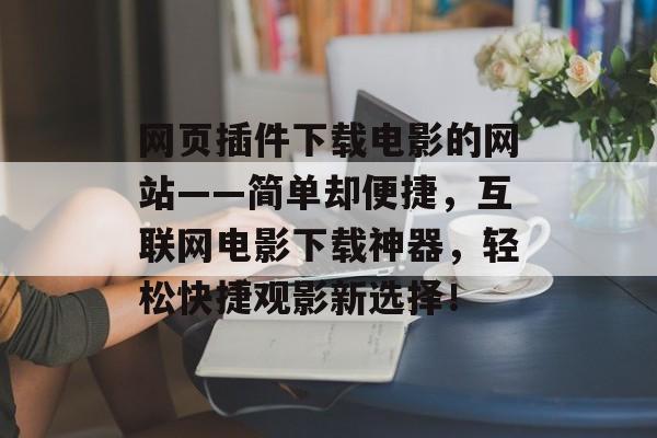 网页插件下载电影的网站——简单却便捷，互联网电影下载神器，轻松快捷观影新选择！
