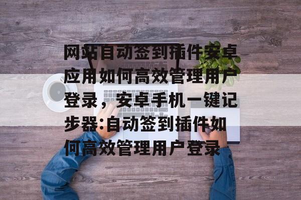 网站自动签到插件安卓应用如何高效管理用户登录,安卓手机一键记步器:自动签到插件如何高效管理用户登录 网站自动签到插件安卓应用如何高效管理用户登录,安卓手机一键记步器:自动签到插件如何高效管理用户登录