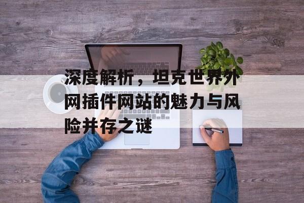 深度解析,坦克世界外网插件网站的魅力与风险并存之谜 深度解析,坦克世界外网插件网站的魅力与风险并存之谜