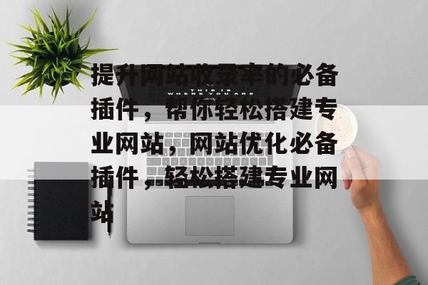 提升网站收录率的必备插件,帮你轻松搭建专业网站,网站优化必备插件,轻松搭建专业网站 提升网站收录率的必备插件,帮你轻松搭建专业网站,网站优化必备插件,轻松搭建专业网站