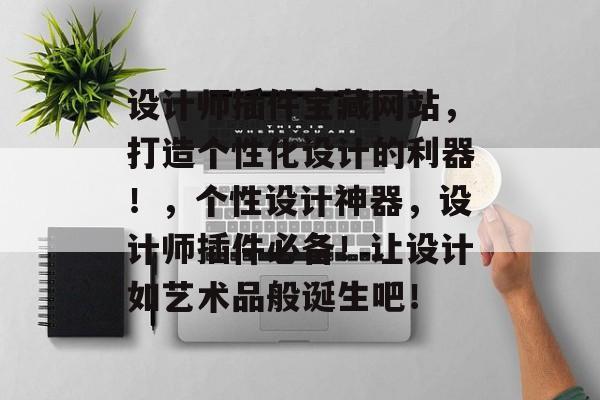 设计师插件宝藏网站,打造个性化设计的利器!,个性设计神器,设计师插件必备!让设计如艺术品般诞生吧! 设计师插件宝藏网站,打造个性化设计的利器!,个性设计神器,设计师插件必备!让设计如艺术品般诞生吧!