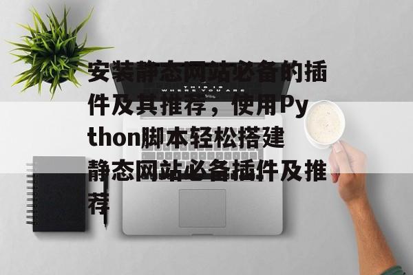 安装静态网站必备的插件及其推荐,使用Python脚本轻松搭建静态网站必备插件及推荐 安装静态网站必备的插件及其推荐,使用Python脚本轻松搭建静态网站必备插件及推荐