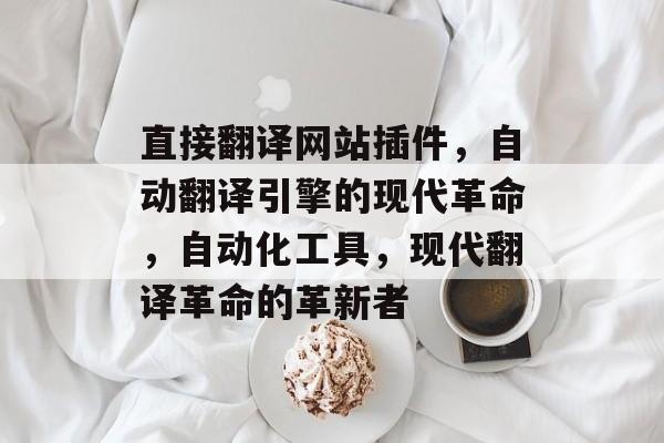 直接翻译网站插件,自动翻译引擎的现代革命,自动化工具,现代翻译革命的革新者 直接翻译网站插件,自动翻译引擎的现代革命,自动化工具,现代翻译革命的革新者