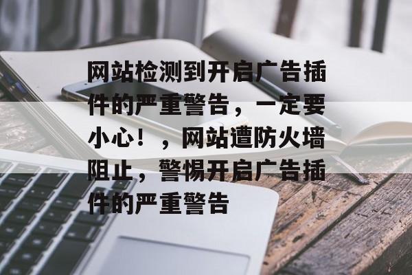 网站检测到开启广告插件的严重警告,一定要小心!,网站遭防火墙阻止,警惕开启广告插件的严重警告 网站检测到开启广告插件的严重警告,一定要小心!,网站遭防火墙阻止,警惕开启广告插件的严重警告
