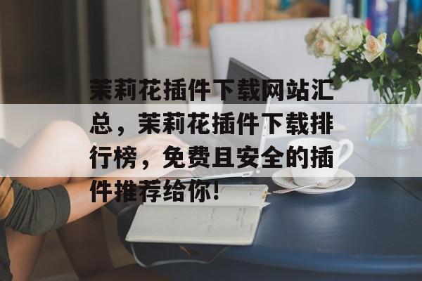 茉莉花插件下载网站汇总,茉莉花插件下载排行榜,免费且安全的插件推荐给你! 茉莉花插件下载网站汇总,茉莉花插件下载排行榜,免费且安全的插件推荐给你!