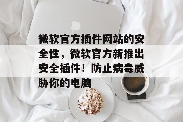 微软官方插件网站的安全性,微软官方新推出安全插件!防止病毒威胁你的电脑 微软官方插件网站的安全性,微软官方新推出安全插件!防止病毒威胁你的电脑