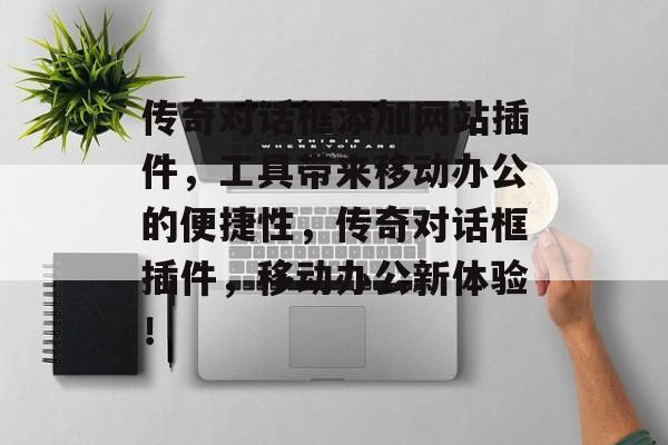 传奇对话框添加网站插件,工具带来移动办公的便捷性,传奇对话框插件,移动办公新体验! 传奇对话框添加网站插件,工具带来移动办公的便捷性,传奇对话框插件,移动办公新体验!