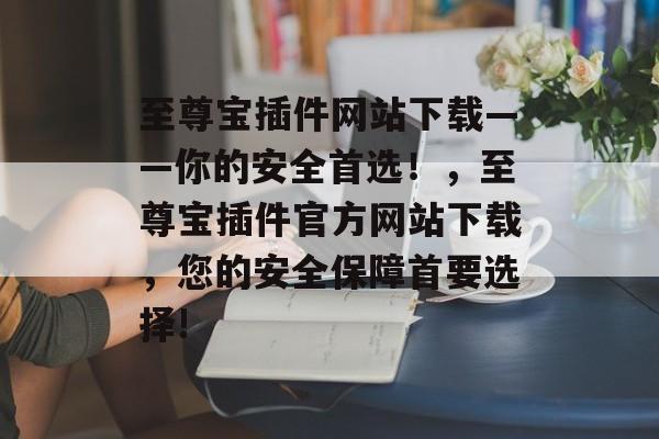 至尊宝插件网站下载——你的安全首选!,至尊宝插件官方网站下载,您的安全保障首要选择! 至尊宝插件网站下载——你的安全首选!,至尊宝插件官方网站下载,您的安全保障首要选择!