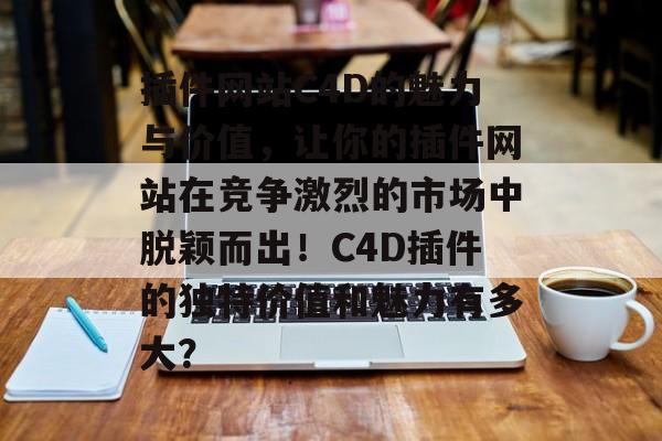 插件网站C4D的魅力与价值,让你的插件网站在竞争激烈的市场中脱颖而出!C4D插件的独特价值和魅力有多大? 插件网站C4D的魅力与价值,让你的插件网站在竞争激烈的市场中脱颖而出!C4D插件的独特价值和魅力有多大?