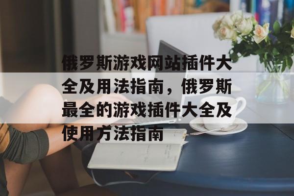 俄罗斯游戏网站插件大全及用法指南,俄罗斯最全的游戏插件大全及使用方法指南 俄罗斯游戏网站插件大全及用法指南,俄罗斯最全的游戏插件大全及使用方法指南