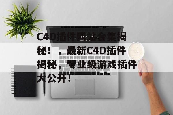 C4D插件网站合集揭秘!,最新C4D插件揭秘,专业级游戏插件大公开! C4D插件网站合集揭秘!,最新C4D插件揭秘,专业级游戏插件大公开!