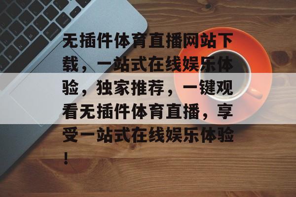无插件体育直播网站下载,一站式在线娱乐体验,独家推荐,一键观看无插件体育直播,享受一站式在线娱乐体验! 无插件体育直播网站下载,一站式在线娱乐体验,独家推荐,一键观看无插件体育直播,享受一站式在线娱乐体验!