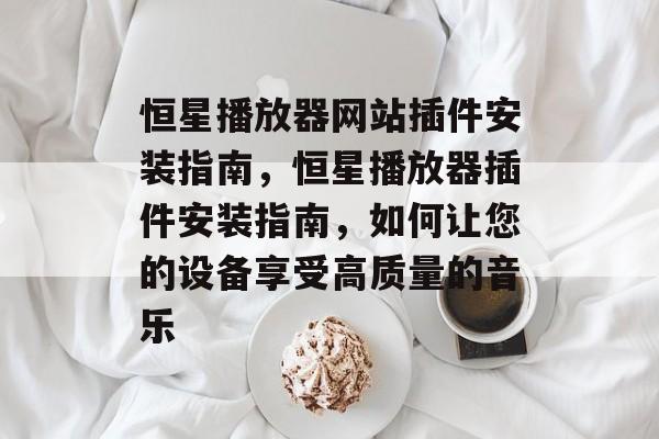 恒星播放器网站插件安装指南,恒星播放器插件安装指南,如何让您的设备享受高质量的音乐 恒星播放器网站插件安装指南,恒星播放器插件安装指南,如何让您的设备享受高质量的音乐