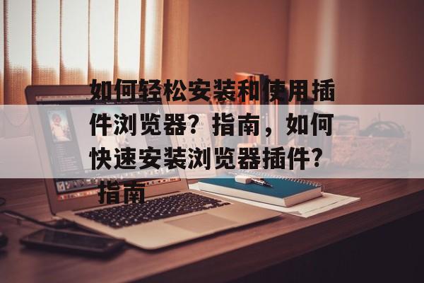 如何轻松安装和使用插件浏览器?指南,如何快速安装浏览器插件? 指南 如何轻松安装和使用插件浏览器?指南,如何快速安装浏览器插件? 指南