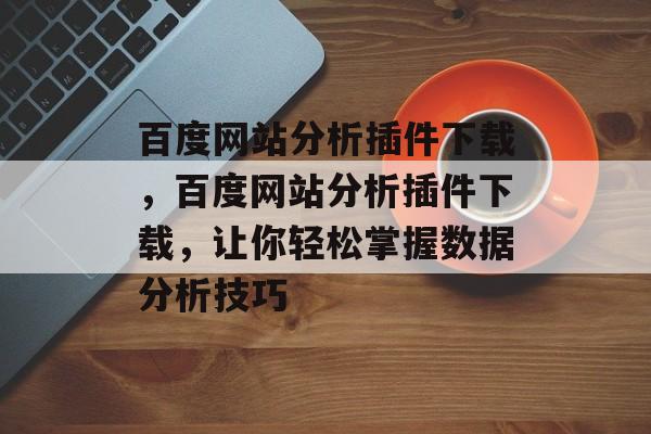 百度网站分析插件下载,百度网站分析插件下载,让你轻松掌握数据分析技巧 百度网站分析插件下载,百度网站分析插件下载,让你轻松掌握数据分析技巧