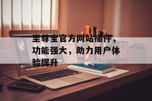 至尊宝官方网站插件,功能强大,助力用户体验提升 至尊宝官方网站插件,功能强大,助力用户体验提升