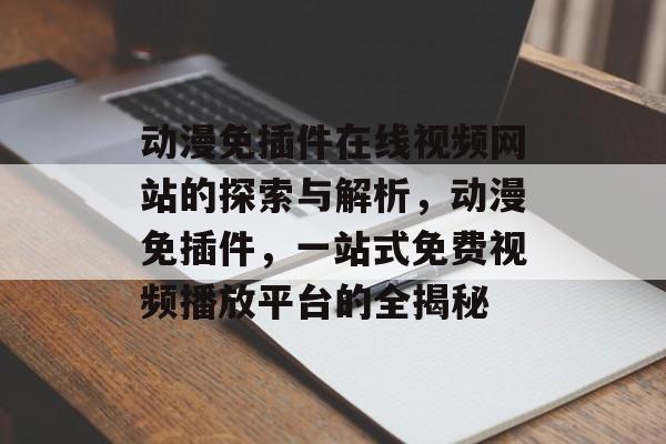动漫免插件在线视频网站的探索与解析,动漫免插件,一站式免费视频播放平台的全揭秘 动漫免插件在线视频网站的探索与解析,动漫免插件,一站式免费视频播放平台的全揭秘
