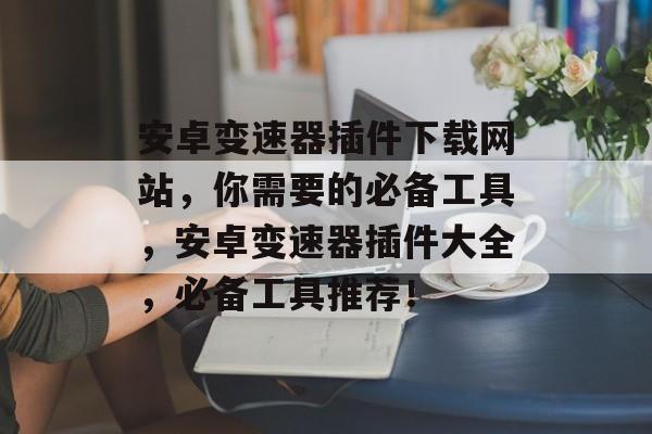 安卓变速器插件下载网站,你需要的必备工具,安卓变速器插件大全,必备工具推荐! 安卓变速器插件下载网站,你需要的必备工具,安卓变速器插件大全,必备工具推荐!