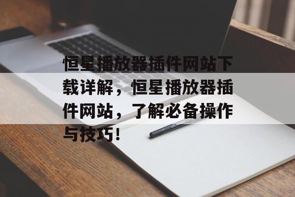 恒星播放器插件网站下载详解，恒星播放器插件网站，了解必备操作与技巧！