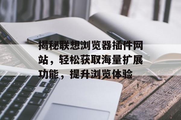 揭秘联想浏览器插件网站,轻松获取海量扩展功能,提升浏览体验 揭秘联想浏览器插件网站,轻松获取海量扩展功能,提升浏览体验