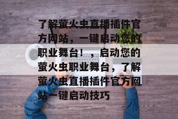 了解萤火虫直播插件官方网站,一键启动您的职业舞台!,启动您的萤火虫职业舞台,了解萤火虫直播插件官方网站一键启动技巧 了解萤火虫直播插件官方网站,一键启动您的职业舞台!,启动您的萤火虫职业舞台,了解萤火虫直播插件官方网站一键启动技巧