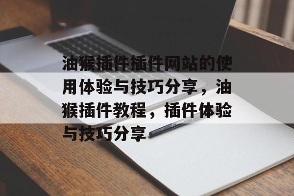 油猴插件插件网站的使用体验与技巧分享,油猴插件教程,插件体验与技巧分享 油猴插件插件网站的使用体验与技巧分享,油猴插件教程,插件体验与技巧分享